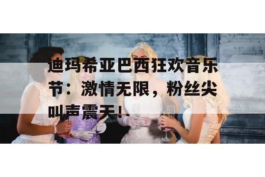 迪玛希亚巴西狂欢音乐节：激情无限，粉丝尖叫声震天！