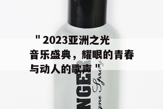  ＂2023亚洲之光音乐盛典，耀眼的青春与动人的歌声＂