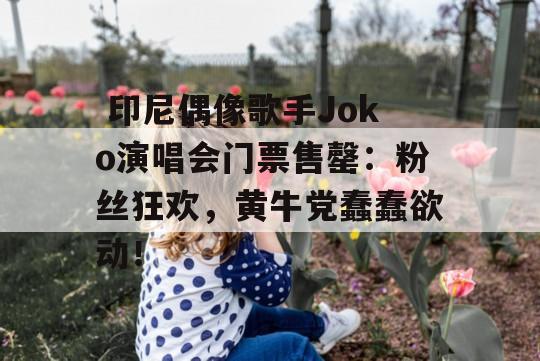  印尼偶像歌手Joko演唱会门票售罄：粉丝狂欢，黄牛党蠢蠢欲动！