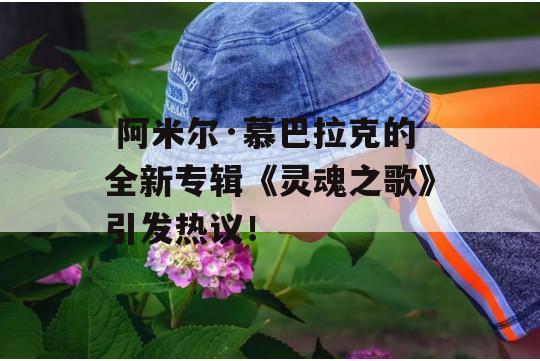  阿米尔·慕巴拉克的全新专辑《灵魂之歌》引发热议！