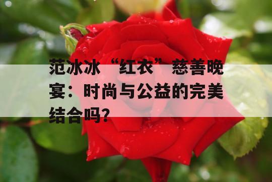 范冰冰“红衣”慈善晚宴：时尚与公益的完美结合吗？