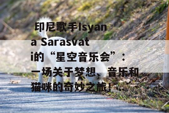  印尼歌手Isyana Sarasvati的“星空音乐会”：一场关于梦想、音乐和猫咪的奇妙之旅！