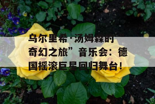 乌尔里希·汤姆森的“奇幻之旅”音乐会：德国摇滚巨星回归舞台！