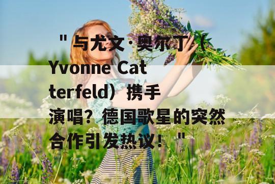  ＂与尤文·奥尔丁（Yvonne Catterfeld）携手演唱？德国歌星的突然合作引发热议！＂