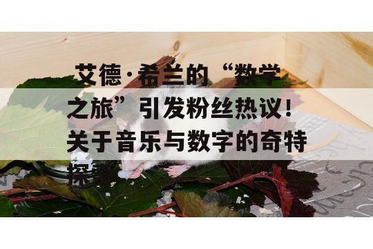  艾德·希兰的“数学之旅”引发粉丝热议！关于音乐与数字的奇特探索