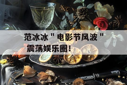 范冰冰＂电影节风波＂ 震荡娱乐圈！