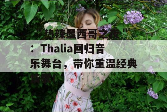  ＂热辣墨西哥之夜＂：Thalia回归音乐舞台，带你重温经典情歌！