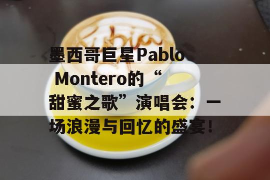 墨西哥巨星Pablo Montero的“甜蜜之歌”演唱会：一场浪漫与回忆的盛宴！