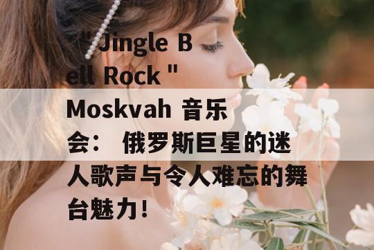  ＂Jingle Bell Rock＂ Moskvah 音乐会： 俄罗斯巨星的迷人歌声与令人难忘的舞台魅力！